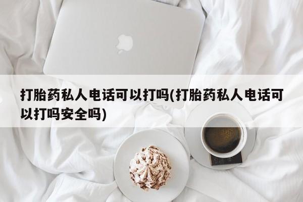 卖正品米索前列醇片微信打胎药私人电话可以打吗(打胎药私人电话可以打吗安全吗)