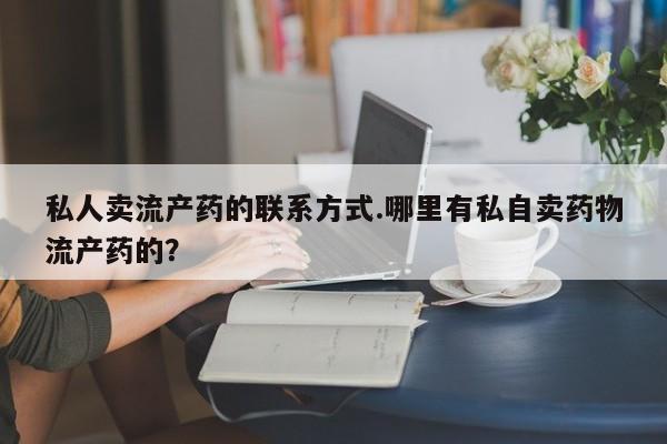 卖正品米索前列醇片微信私人卖流产药的联系方式.哪里有私自卖药物流产药的？