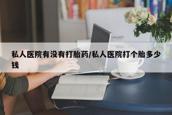 卖正品米索前列醇片微信私人医院有没有打胎药/私人医院打个胎多少钱