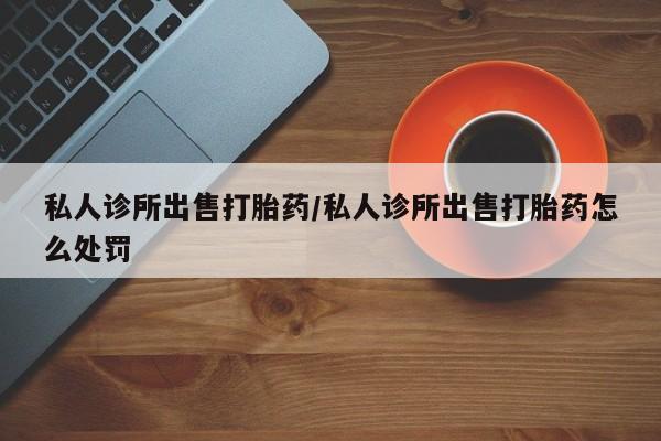 卖正品米索前列醇片微信私人诊所出售打胎药/私人诊所出售打胎药怎么处罚
