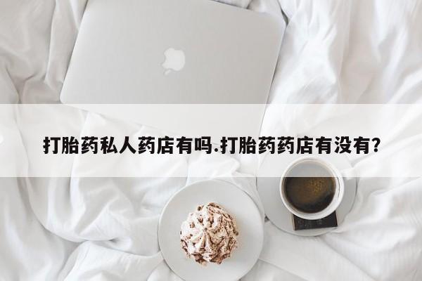 卖正品米索前列醇片微信打胎药私人药店有吗.打胎药药店有没有？