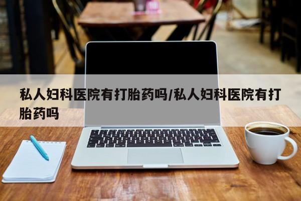 卖正品米索前列醇片微信私人妇科医院有打胎药吗/私人妇科医院有打胎药吗