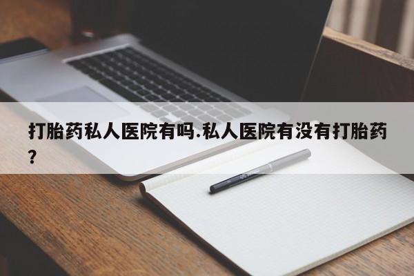 卖正品米索前列醇片微信打胎药私人医院有吗.私人医院有没有打胎药？