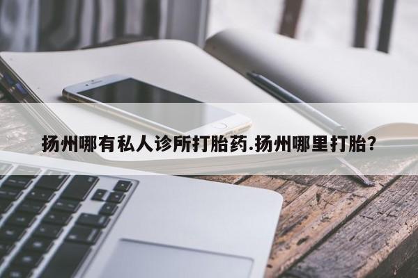 卖正品米索前列醇片微信扬州哪有私人诊所打胎药.扬州哪里打胎？