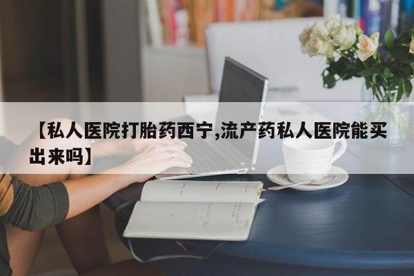 卖正品米索前列醇片微信【私人医院打胎药西宁,流产药私人医院能买出来吗】
