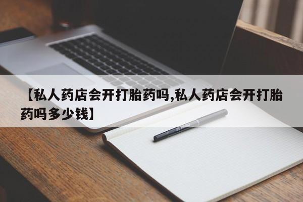 卖正品米索前列醇片微信【私人药店会开打胎药吗,私人药店会开打胎药吗多少钱】