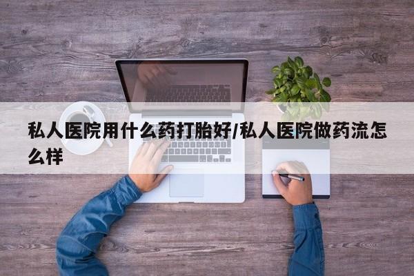 卖正品米索前列醇片微信私人医院用什么药打胎好/私人医院做药流怎么样
