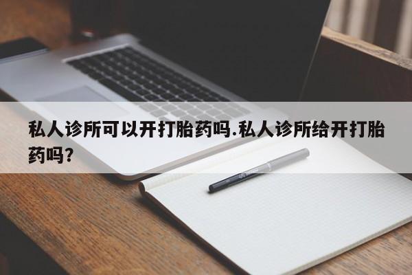 卖正品米索前列醇片微信私人诊所可以开打胎药吗.私人诊所给开打胎药吗？