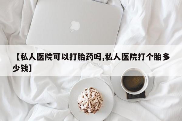 卖正品米索前列醇片微信【私人医院可以打胎药吗,私人医院打个胎多少钱】