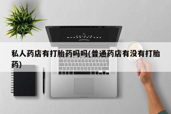 卖正品米索前列醇片微信私人药店有打胎药吗吗(普通药店有没有打胎药)