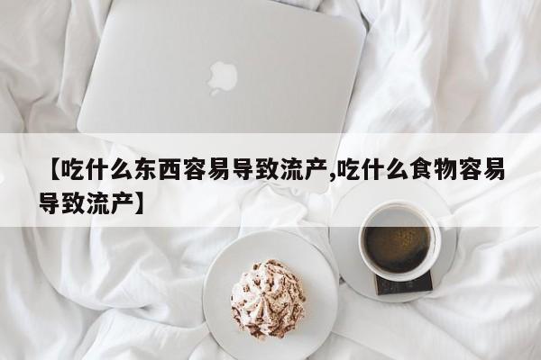 卖正品米索前列醇片微信【吃什么东西容易导致流产,吃什么食物容易导致流产】