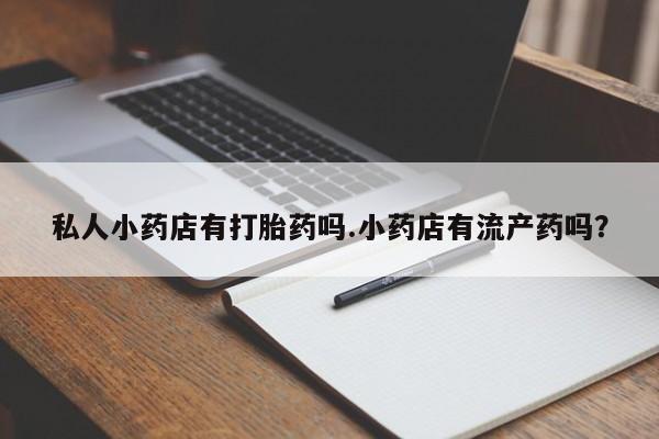 卖正品米索前列醇片微信私人小药店有打胎药吗.小药店有流产药吗？