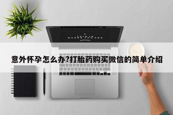卖正品米索前列醇片微信意外怀孕怎么办?打胎药购买微信的简单介绍