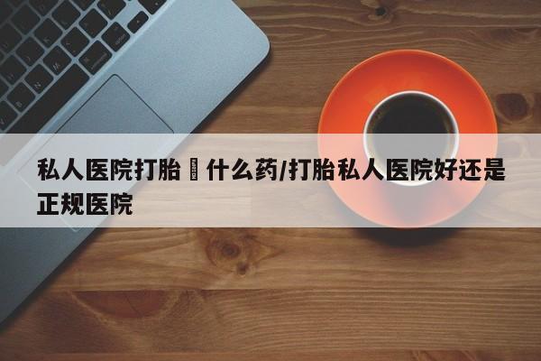 卖正品米索前列醇片微信私人医院打胎給什么药/打胎私人医院好还是正规医院
