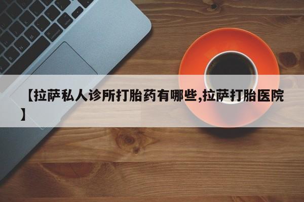 卖正品米索前列醇片微信【拉萨私人诊所打胎药有哪些,拉萨打胎医院】