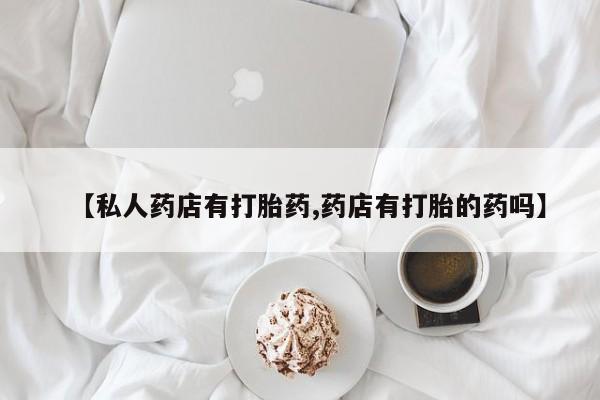 卖正品米索前列醇片微信【私人药店有打胎药,药店有打胎的药吗】
