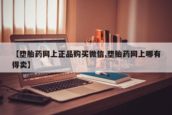 卖正品米索前列醇片微信【堕胎药网上正品购买微信,堕胎药网上哪有得卖】