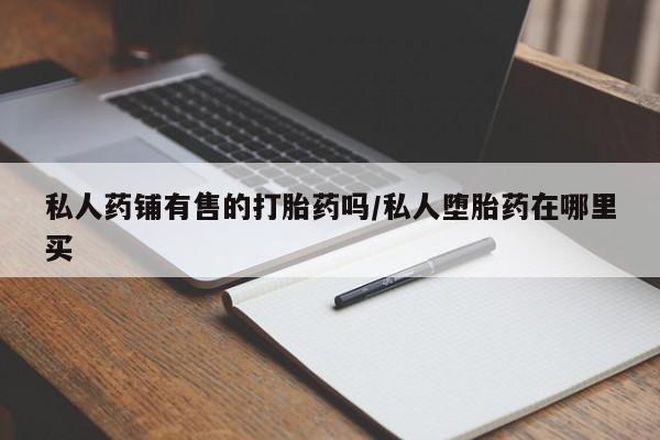 卖正品米索前列醇片微信私人药铺有售的打胎药吗/私人堕胎药在哪里买