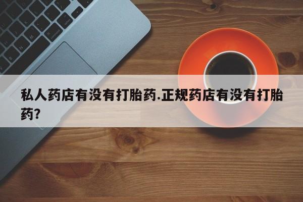卖正品米索前列醇片微信私人药店有没有打胎药.正规药店有没有打胎药？